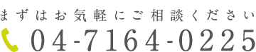 まずはお気軽にご相談ください 04-7164-0225