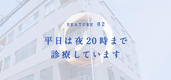 FEATURE02 平日は夜20時まで診療しています